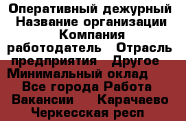 Оперативный дежурный › Название организации ­ Компания-работодатель › Отрасль предприятия ­ Другое › Минимальный оклад ­ 1 - Все города Работа » Вакансии   . Карачаево-Черкесская респ.